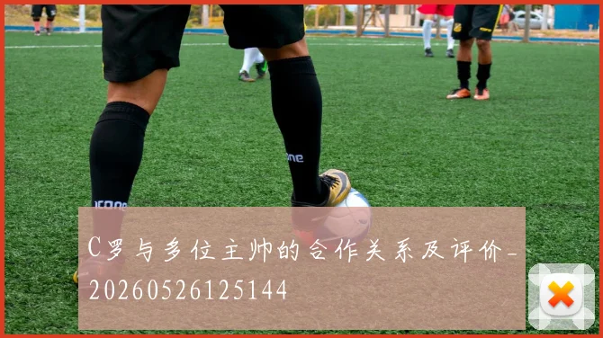 C罗与多位主帅的合作关系及评价_20260526125144