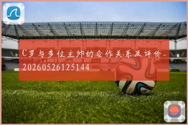 C罗与多位主帅的合作关系及评价_20260526125144