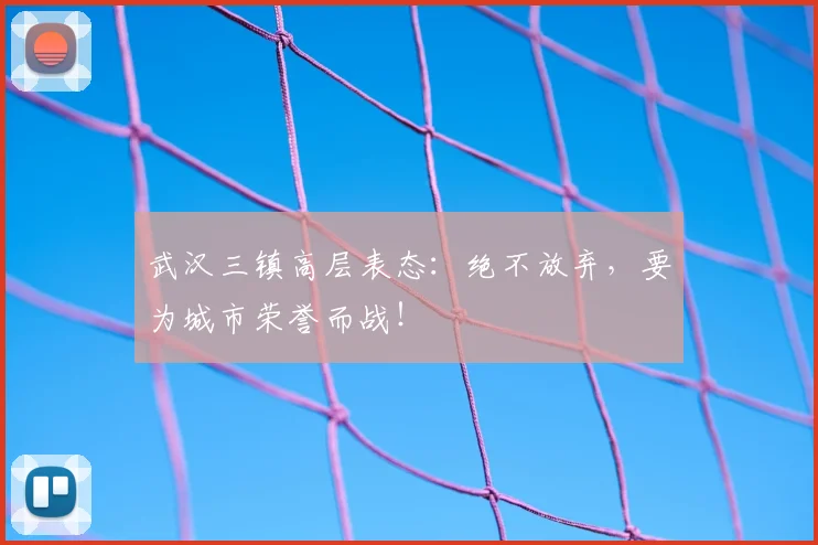 武汉三镇高层表态：绝不放弃，要为城市荣誉而战！
